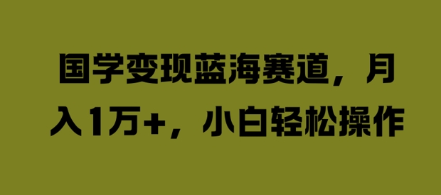 国学变现蓝海赛道，月入1W+，小白轻松操作【揭秘】-大熊网创