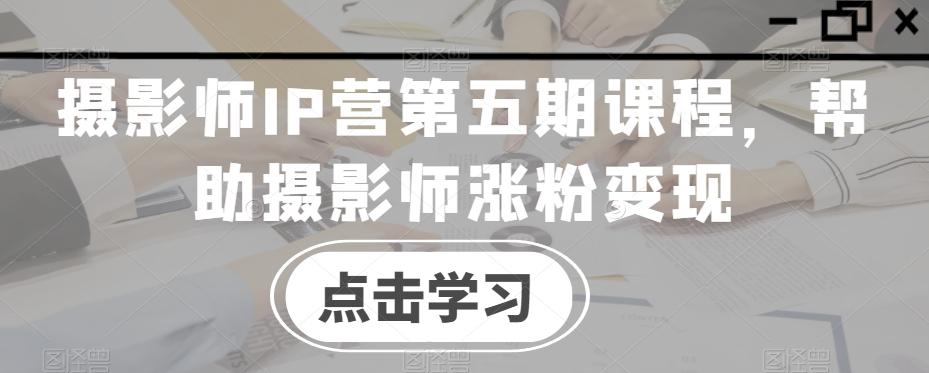 摄影师IP营第五期课程，帮助摄影师涨粉变现-大熊网创