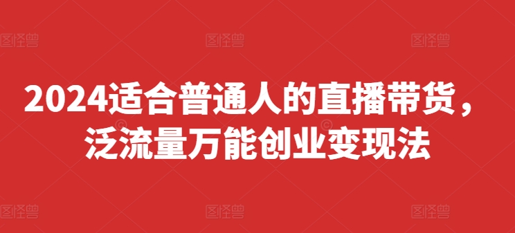 2024适合普通人的直播带货，泛流量万能创业变现法，上手快、落地快、起号快、变现快(更新8月)-大熊网创