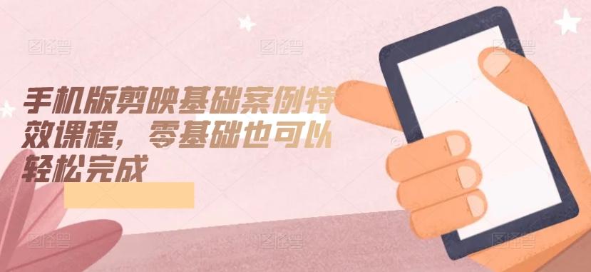 手机版剪映基础案例特效课程，零基础也可以轻松完成-大熊网创