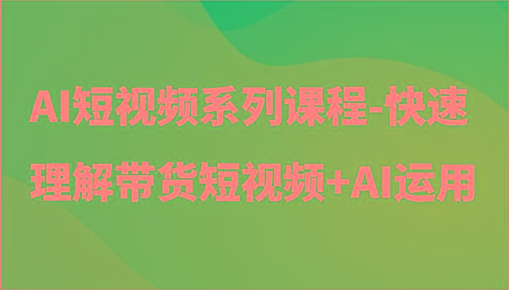 AI短视频系列课程-快速理解带货短视频+AI工具短视频运用-大熊网创