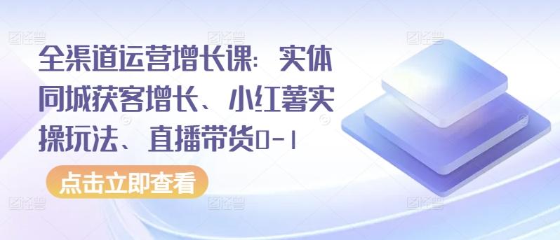 全渠道运营增长课：实体同城获客增长、小红薯实操玩法、直播带货0-1-大熊网创
