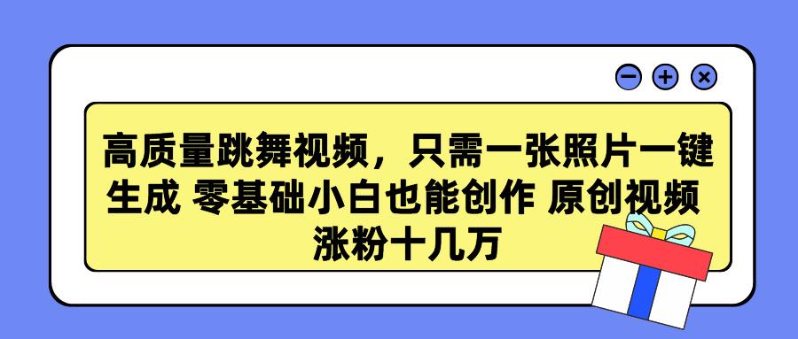 高质量跳舞视频，只需一张照片一键生成 零基础小白也能创作 原创视频 涨…-网创星球