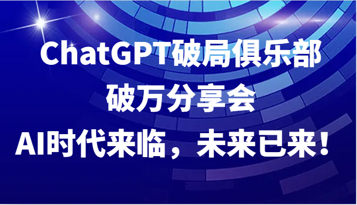ChatGPT破局俱乐部破万分享会，AI时代来临，未来已来！-大熊网创