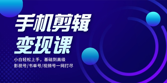 手机剪辑变现课：小白轻松上手，基础到高级 影视号/书单号/视频号一网打尽-大熊网创