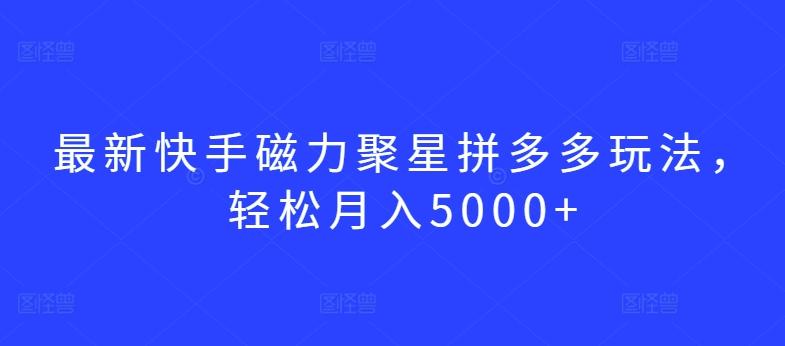 最新快手磁力聚星拼多多玩法，轻松月入5000+【揭秘】-网创星球