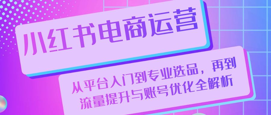小红书电商运营：从平台入门到专业选品，再到流量提升与账号优化全解析-大熊网创