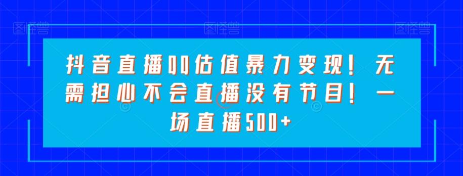 抖音直播QQ估值暴力变现！无需担心不会直播没有节目！一场直播500+！-大熊网创