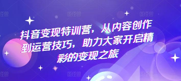 抖音变现特训营，从内容创作到运营技巧，助力大家开启精彩的变现之旅-大熊网创
