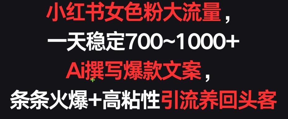 小红书女色粉大流量，一天稳定700~1000+  Ai撰写爆款文案，条条火爆+高粘性引流养回头客【揭秘】-大熊网创