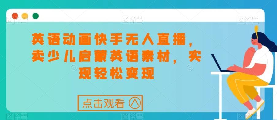 英语动画快手无人直播，卖少儿启蒙英语素材，实现轻松变现-大熊网创
