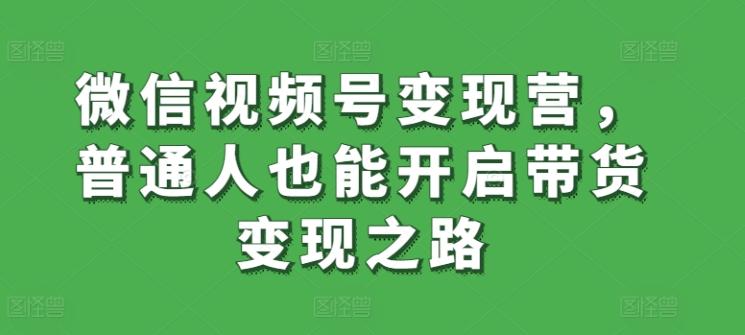 微信视频号变现营，普通人也能开启带货变现之路-大熊网创