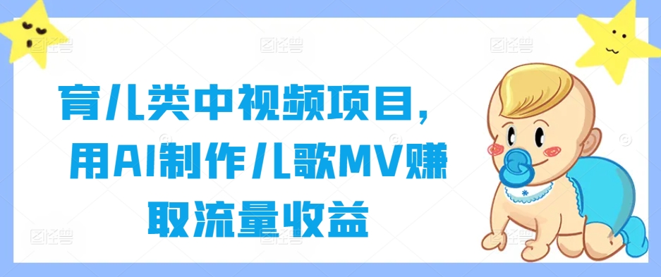 育儿类中视频项目，用AI制作儿歌MV赚取流量收益-网创星球