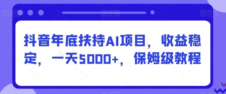 抖音年底扶持AI项目，收益稳定，一天5000+，保姆级教程-大熊网创