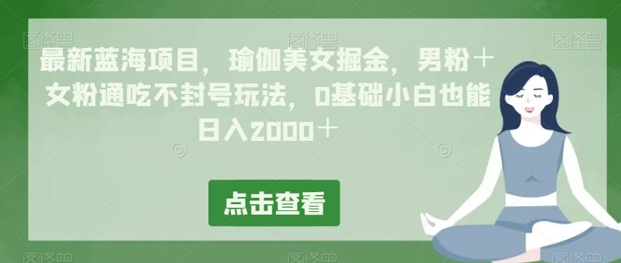 最新蓝海项目，瑜伽美女掘金，男粉＋女粉通吃不封号玩法，0基础小白也能日入2000＋-大熊网创