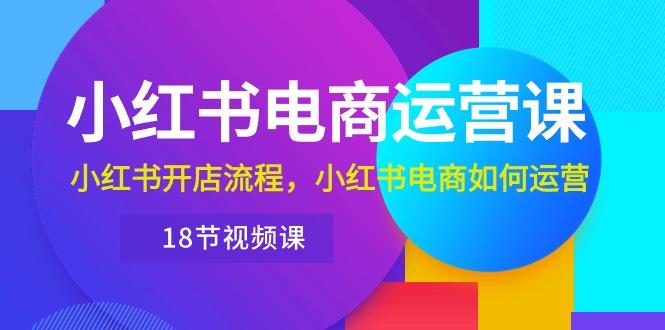 小红书·电商运营课：小红书开店流程，小红书电商如何运营(18节视频课-大熊网创