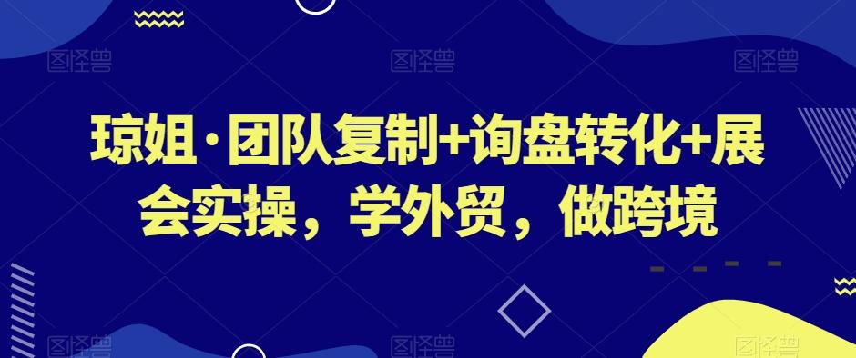 琼姐·团队复制+询盘转化+展会实操，学外贸，做跨境-大熊网创