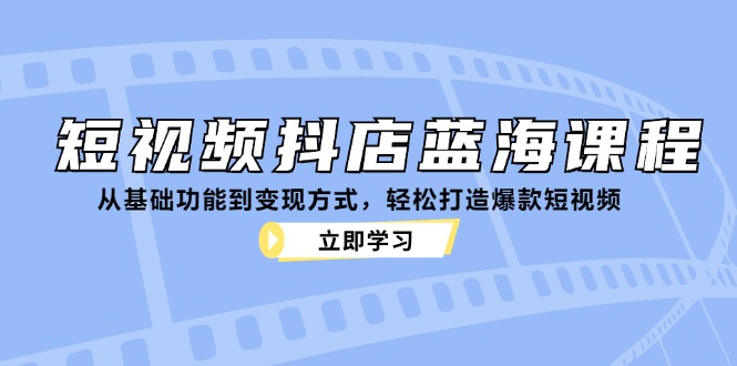 短视频抖店蓝海课程：从基础功能到变现方式，轻松打造爆款短视频-网创星球