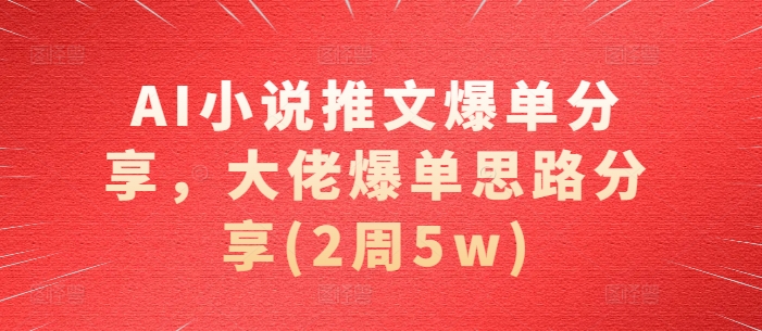 AI小说推文爆单分享，大佬爆单思路分享(2周5w)-大熊网创