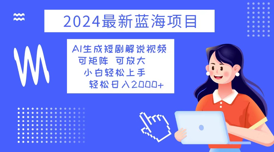 2024最新蓝海项目 AI生成短剧解说视频 小白轻松上手 日入2000+-网创星球