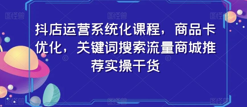 抖店运营系统化课程，商品卡优化，关键词搜索流量商城推荐实操干货-大熊网创