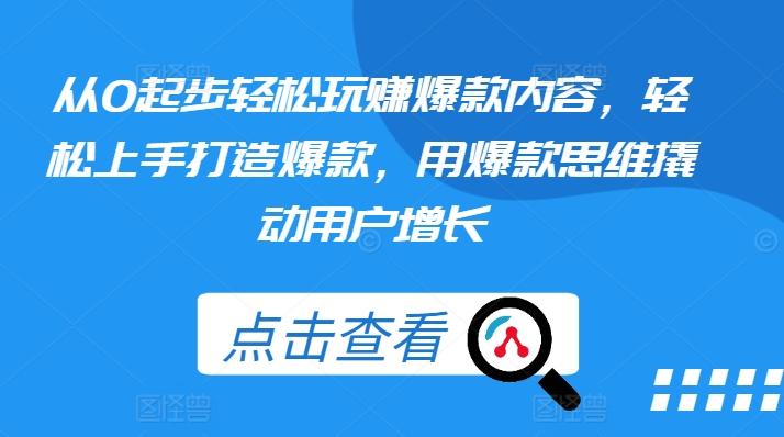 从0起步轻松玩赚爆款内容，轻松上手打造爆款，用爆款思维撬动用户增长-大熊网创