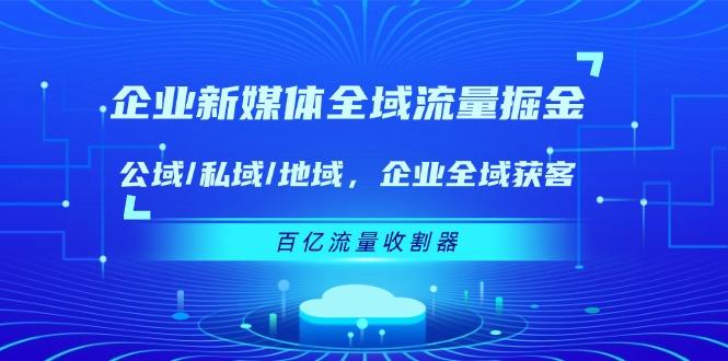 企业 新媒体 全域流量掘金：公域/私域/地域 企业全域获客 百亿流量 收割器-大熊网创