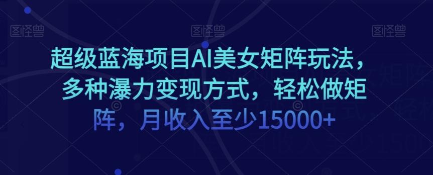 超级蓝海项目AI美女矩阵玩法，多种瀑力变现方式，轻松做矩阵，月收入至少15000+【揭秘】-大熊网创