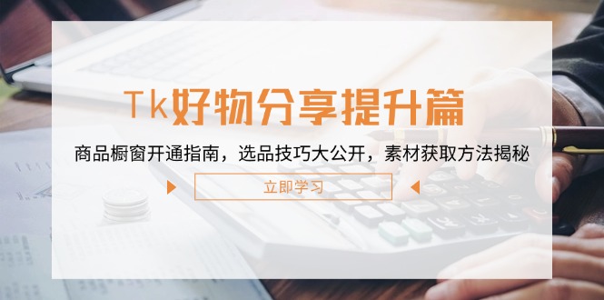 Tk好物分享提升篇：商品橱窗开通指南，选品技巧大公开，素材获取方法揭秘-网创星球