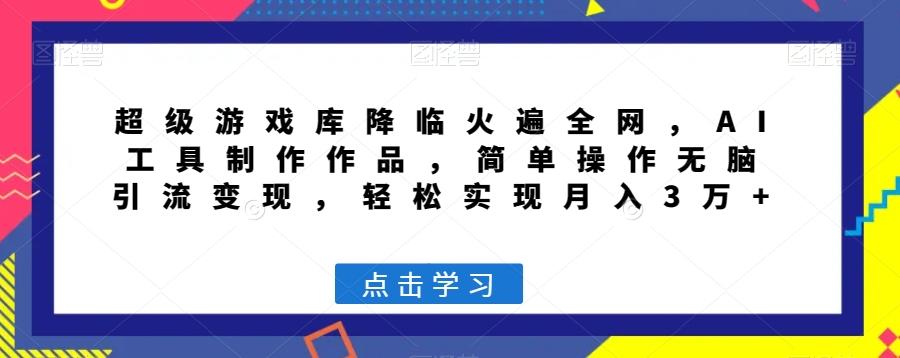 超级游戏库降临火遍全网，AI工具制作作品，简单操作无脑引流变现，轻松实现月入3万+【揭秘】-网创星球