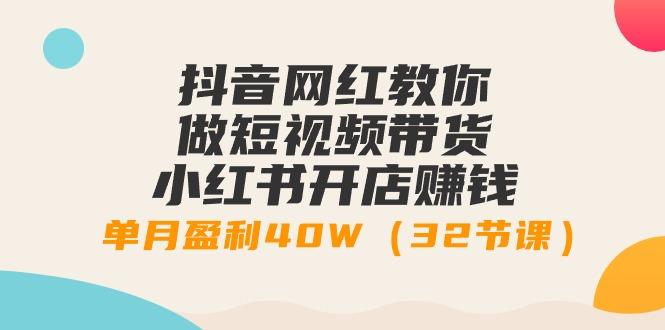抖音网红教你做短视频带货+小红书开店赚钱，单月盈利40W(32节课)-大熊网创