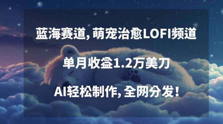 蓝海赛道，萌宠治愈LOFI频道，单月收益1.2万美刀，AI轻松制作，全网分发【揭秘】-大熊网创