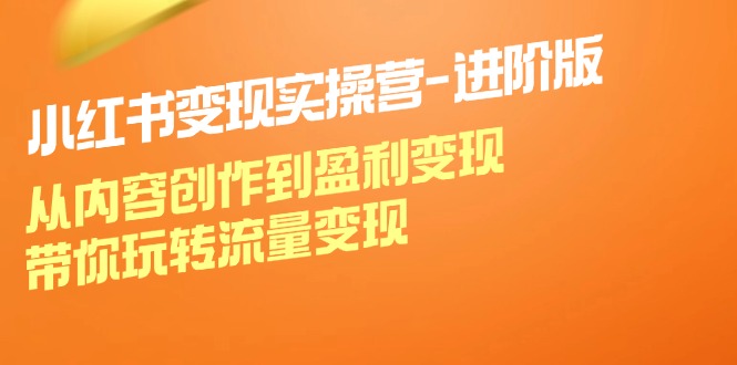 小红书变现实操营进阶版：从内容创作到盈利变现，带你玩转流量变现-大熊网创