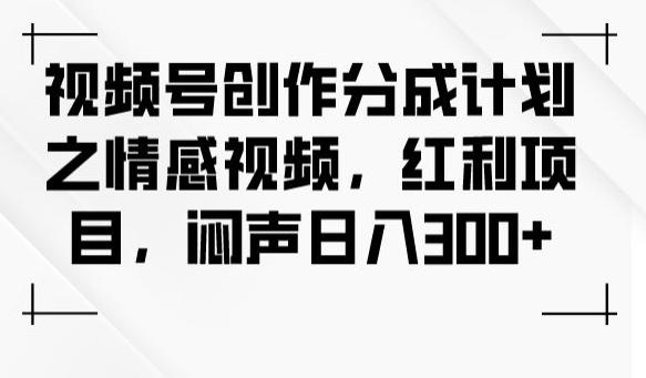 视频号创作分成计划之情感视频，红利项目，闷声日入300+-大熊网创