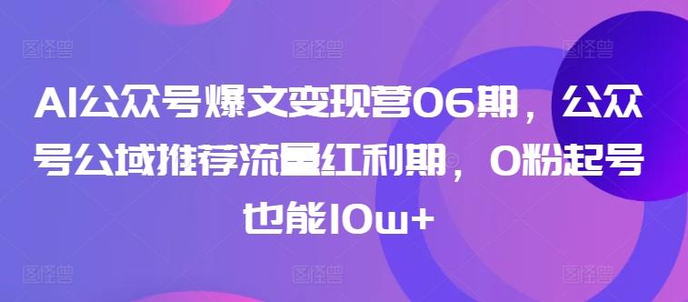AI公众号爆文变现营06期，公众号公域推荐流量红利期，0粉起号也能10w+-网创星球