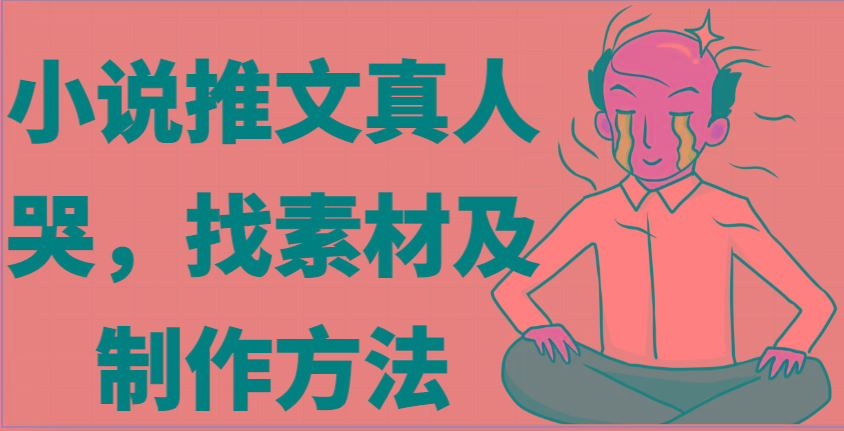 小说推文真人出镜哭，找素材及制作方法-网创星球