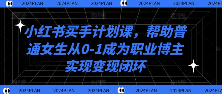 小红书买手计划课，帮助普通女生从0-1成为职业博主实现变现闭环-大熊网创