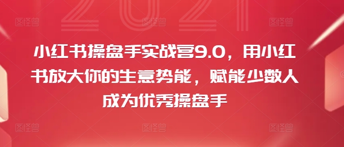 小红书操盘手实战营9.0，用小红书放大你的生意势能，赋能少数人成为优秀操盘手-大熊网创