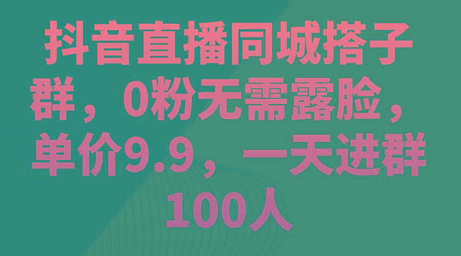 抖音直播同城搭子群，0粉无需露脸，单价9.9，一天进群100人-大熊网创