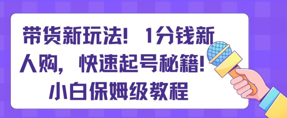 带货新玩法，1分钱新人购，快速起号秘籍，小白保姆级教程【揭秘】-网创星球