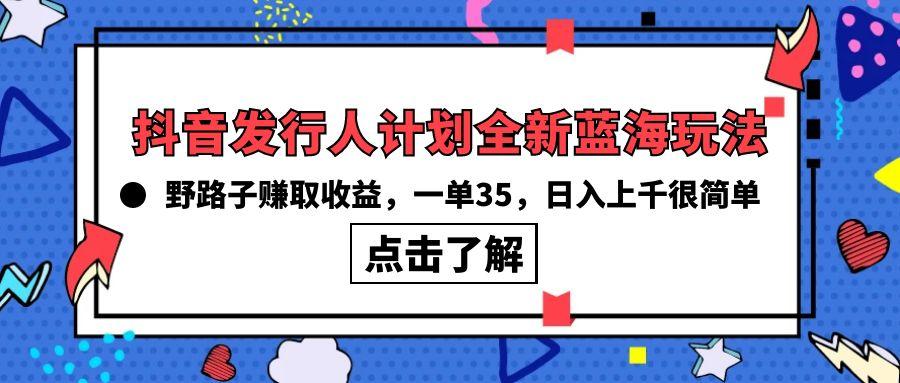 (10067期)抖音发行人计划全新蓝海玩法，野路子赚取收益，一单35，日入上千很简单!-大熊网创