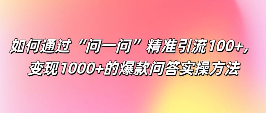 如何通过“问一问”精准引流100+， 变现1000+的爆款问答实操方法-大熊网创