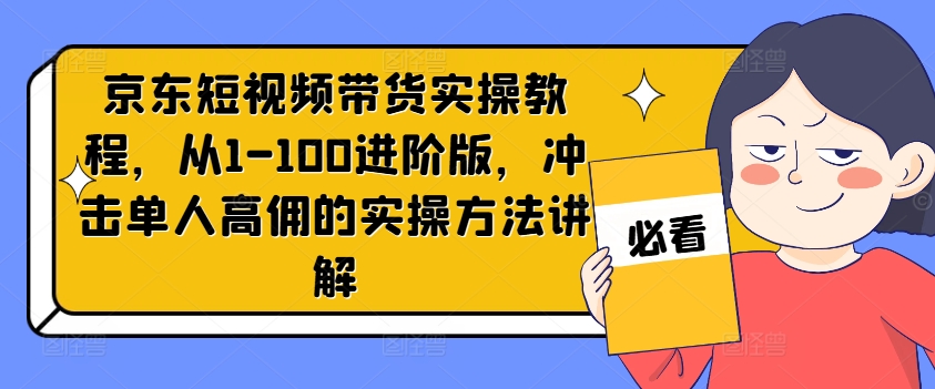 京东短视频带货实操教程，从1-100进阶版，冲击单人高佣的实操方法讲解-大熊网创