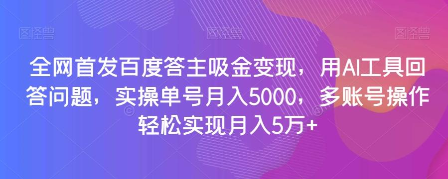 全网首发百度答主吸金变现，用AI工具回答问题，实操单号月入5000，多账号操作轻松实现月入5万+【揭秘】-网创星球