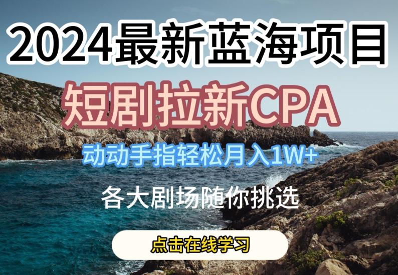 2024最新蓝海项日，短剧拉新CPA，动动手指轻松月入1W，全各大剧场随你挑选【揭秘】-网创星球