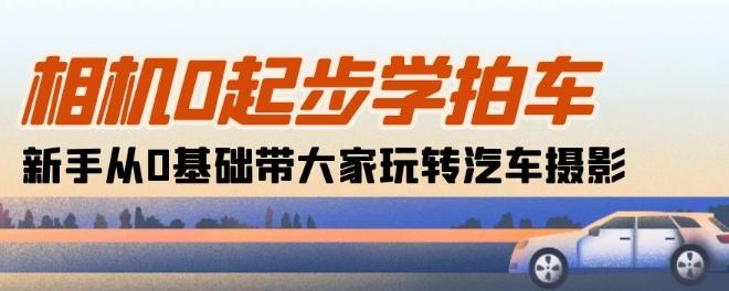 相机0起步学拍车：新手从0基础带大家玩转汽车摄影(18节课)-大熊网创