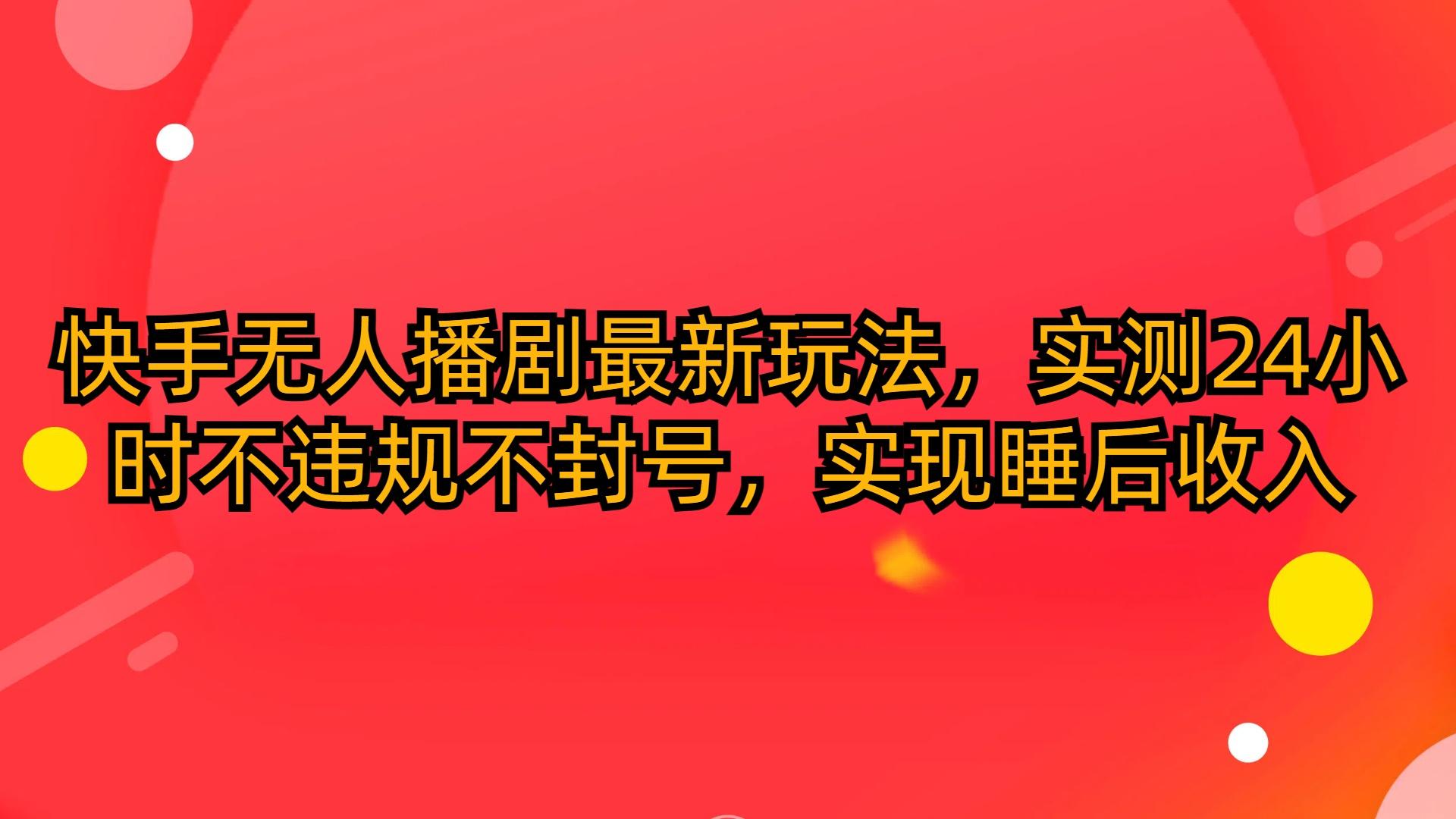 (10068期)快手无人播剧最新玩法，实测24小时不违规不封号，实现睡后收入-大熊网创