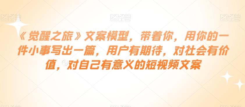 《觉醒之旅》文案模型，带着你，用你的一件小事写出一篇，用户有期待，对社会有价值，对自己有意义的短视频文案-大熊网创