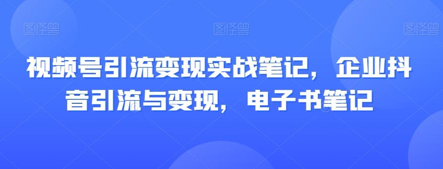 视频号引流变现实战笔记，企业抖音引流与变现，电子书笔记-大熊网创