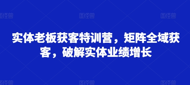 实体老板获客特训营，矩阵全域获客，破解实体业绩增长-大熊网创